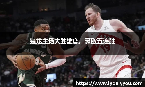 猛龙主场大胜雄鹿，豪取五连胜
