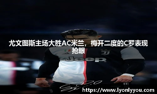 尤文图斯主场大胜AC米兰，梅开二度的C罗表现抢眼