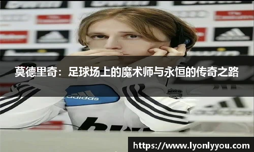 莫德里奇：足球场上的魔术师与永恒的传奇之路