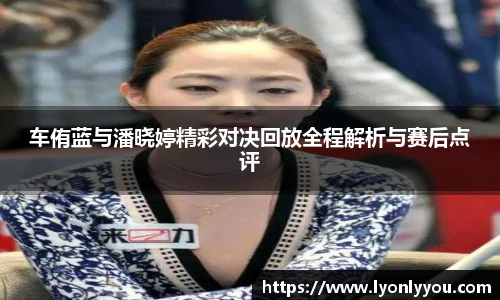 车侑蓝与潘晓婷精彩对决回放全程解析与赛后点评